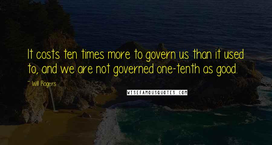 Will Rogers Quotes: It costs ten times more to govern us than it used to, and we are not governed one-tenth as good.