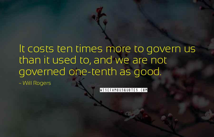 Will Rogers Quotes: It costs ten times more to govern us than it used to, and we are not governed one-tenth as good.