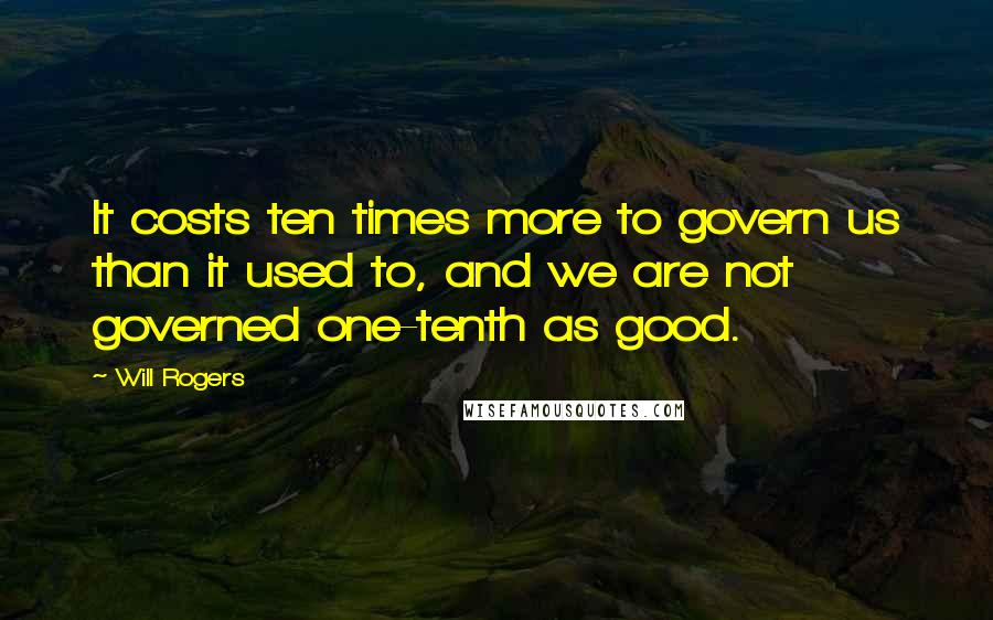 Will Rogers Quotes: It costs ten times more to govern us than it used to, and we are not governed one-tenth as good.