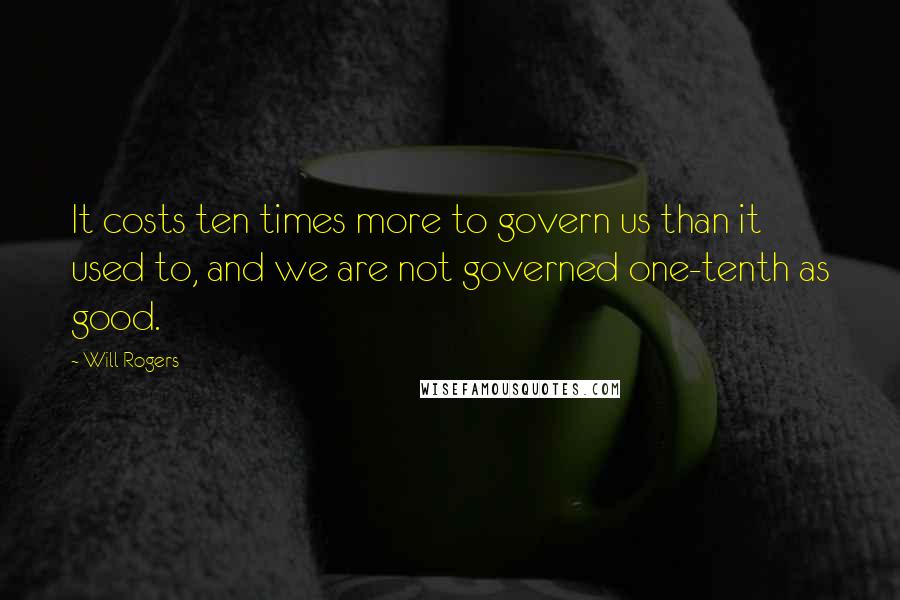 Will Rogers Quotes: It costs ten times more to govern us than it used to, and we are not governed one-tenth as good.