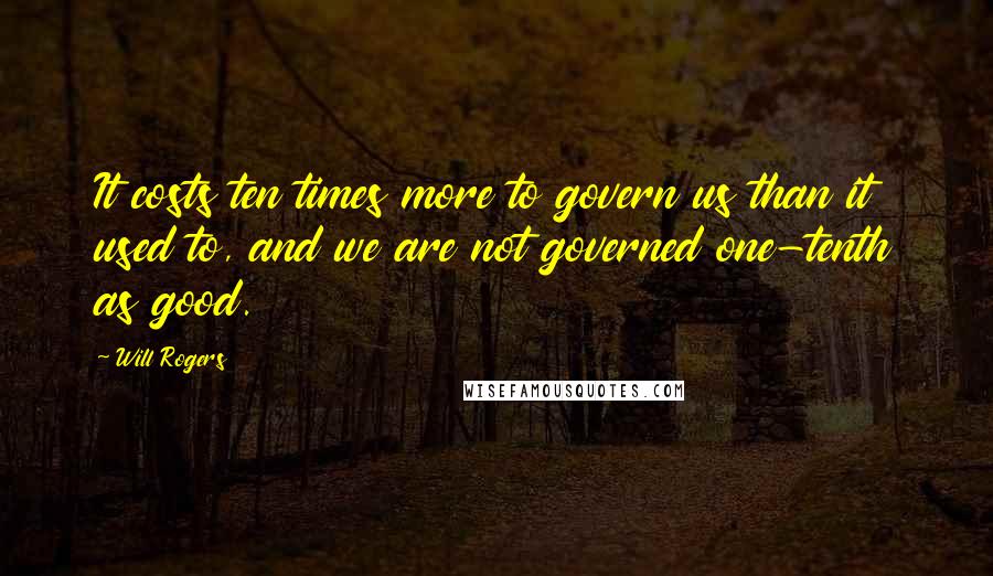 Will Rogers Quotes: It costs ten times more to govern us than it used to, and we are not governed one-tenth as good.