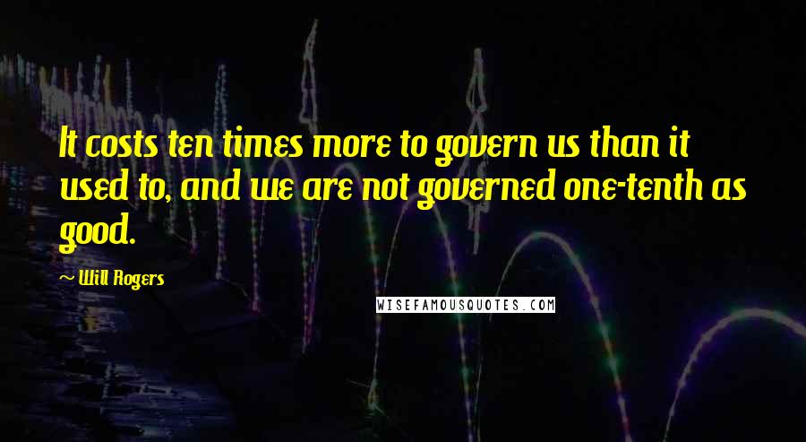 Will Rogers Quotes: It costs ten times more to govern us than it used to, and we are not governed one-tenth as good.