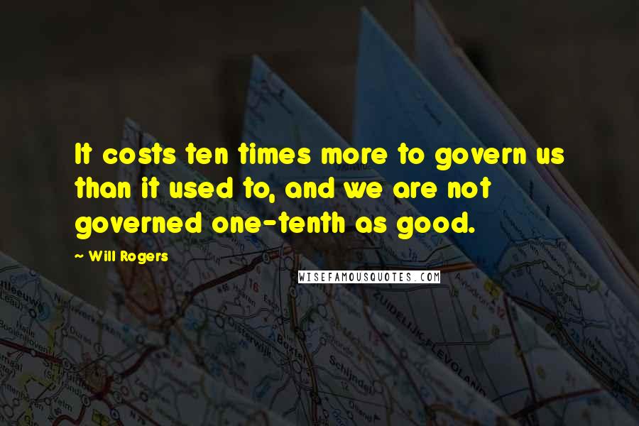 Will Rogers Quotes: It costs ten times more to govern us than it used to, and we are not governed one-tenth as good.