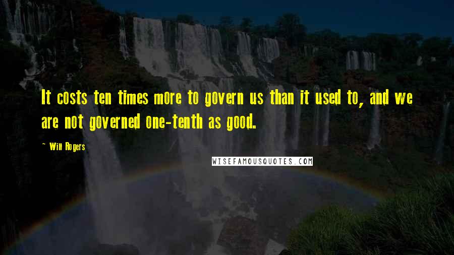 Will Rogers Quotes: It costs ten times more to govern us than it used to, and we are not governed one-tenth as good.