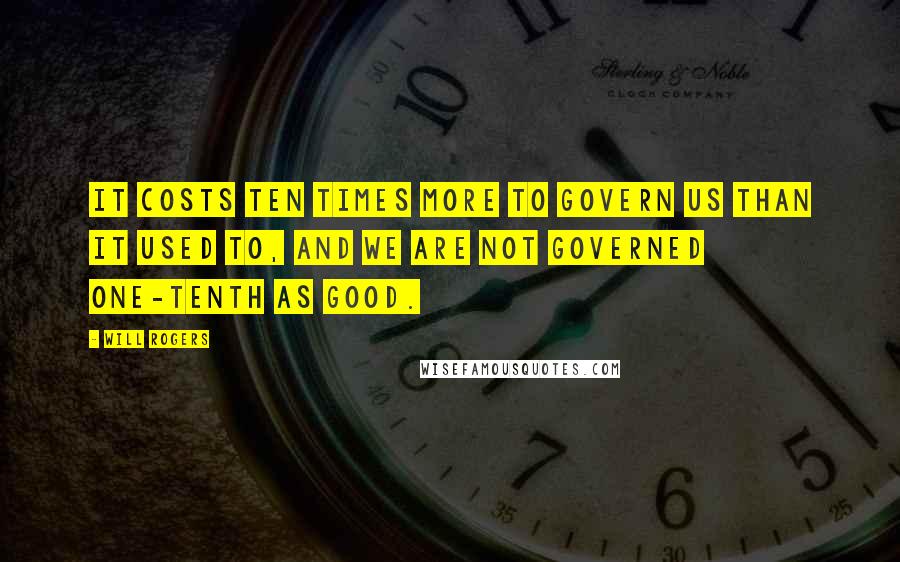 Will Rogers Quotes: It costs ten times more to govern us than it used to, and we are not governed one-tenth as good.