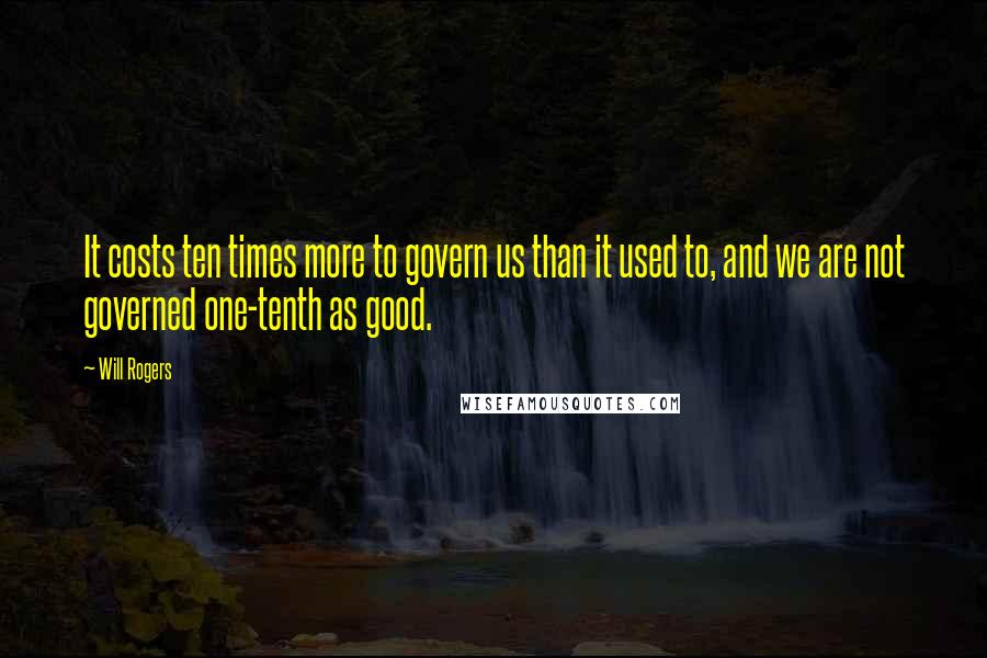 Will Rogers Quotes: It costs ten times more to govern us than it used to, and we are not governed one-tenth as good.