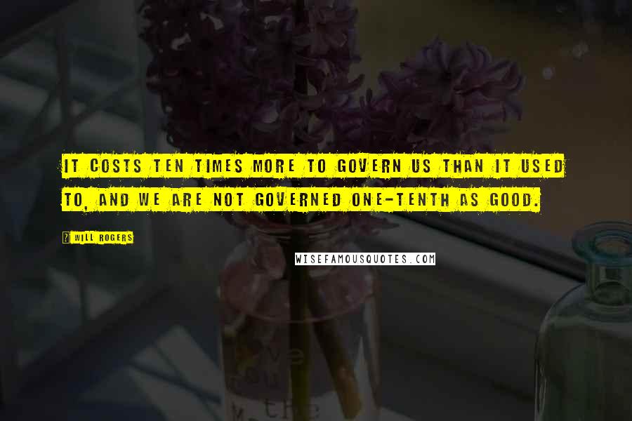 Will Rogers Quotes: It costs ten times more to govern us than it used to, and we are not governed one-tenth as good.