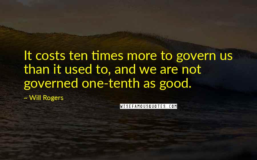 Will Rogers Quotes: It costs ten times more to govern us than it used to, and we are not governed one-tenth as good.