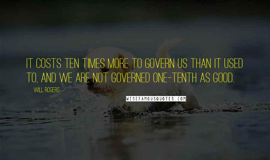 Will Rogers Quotes: It costs ten times more to govern us than it used to, and we are not governed one-tenth as good.