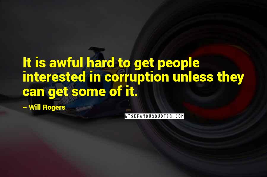 Will Rogers Quotes: It is awful hard to get people interested in corruption unless they can get some of it.