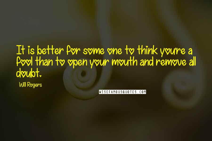 Will Rogers Quotes: It is better for some one to think you're a fool than to open your mouth and remove all doubt.