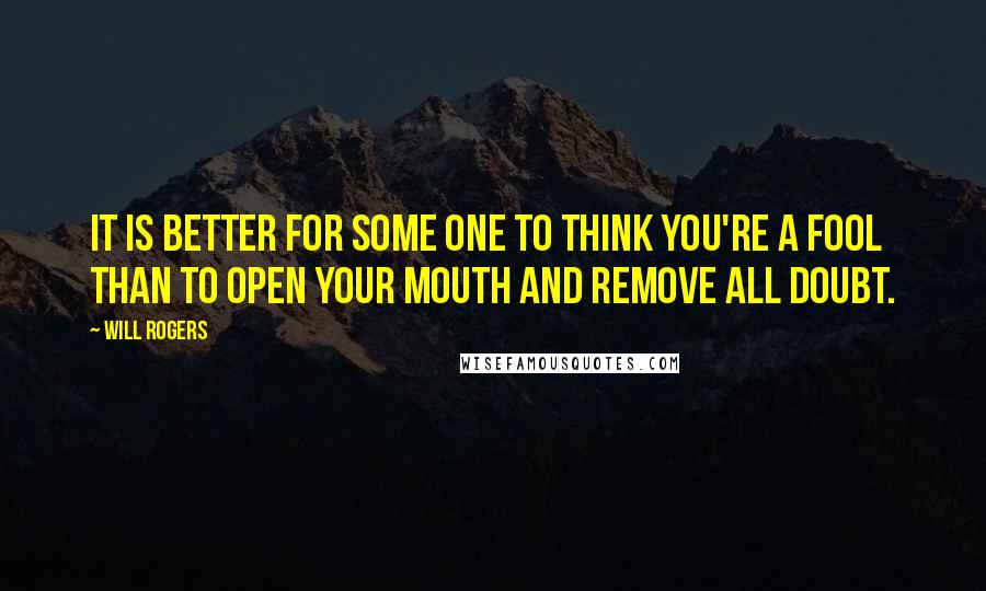 Will Rogers Quotes: It is better for some one to think you're a fool than to open your mouth and remove all doubt.