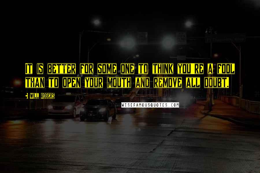 Will Rogers Quotes: It is better for some one to think you're a fool than to open your mouth and remove all doubt.