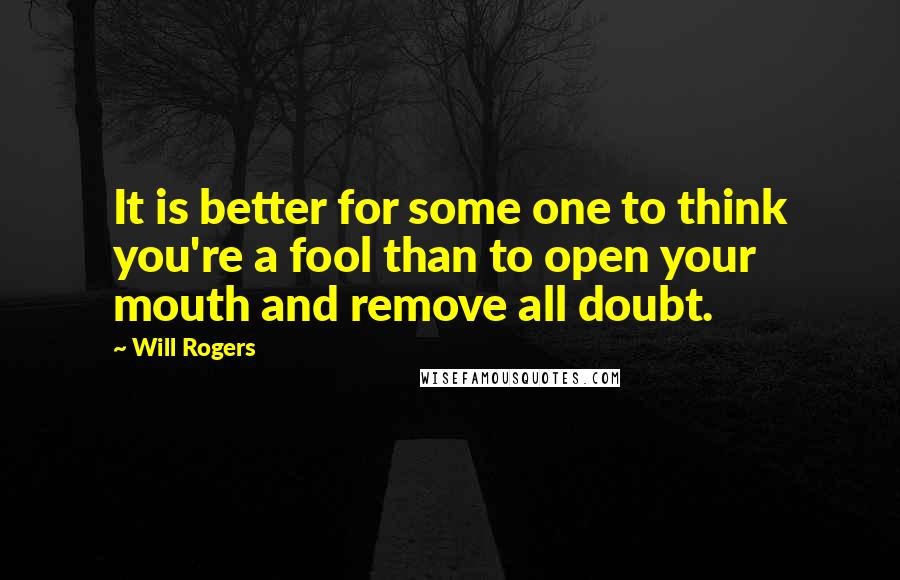 Will Rogers Quotes: It is better for some one to think you're a fool than to open your mouth and remove all doubt.