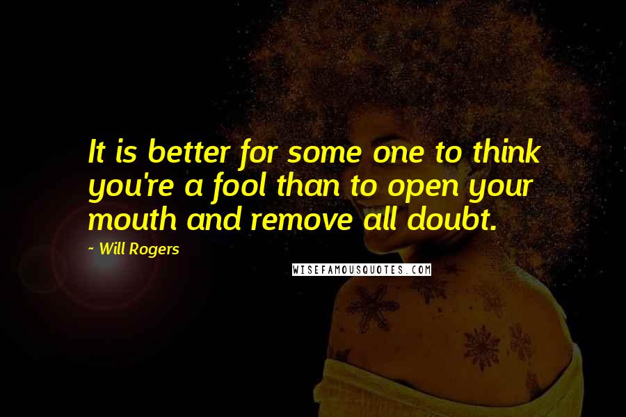 Will Rogers Quotes: It is better for some one to think you're a fool than to open your mouth and remove all doubt.