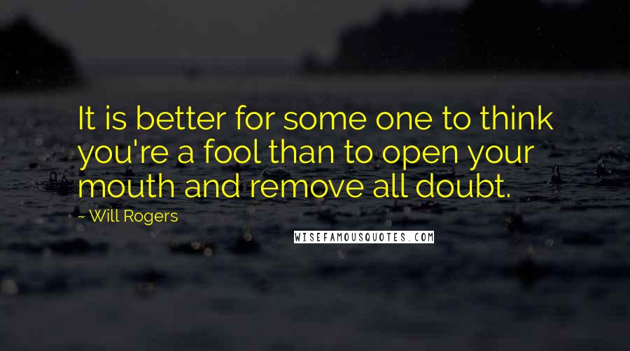 Will Rogers Quotes: It is better for some one to think you're a fool than to open your mouth and remove all doubt.