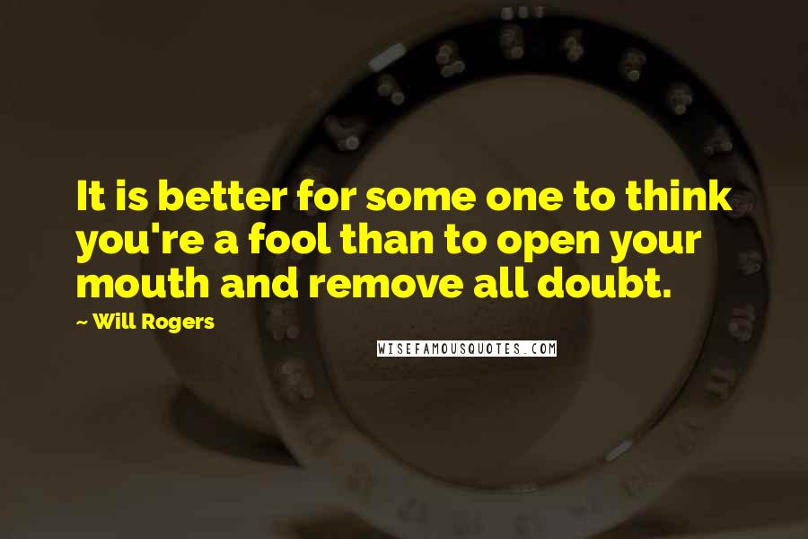 Will Rogers Quotes: It is better for some one to think you're a fool than to open your mouth and remove all doubt.