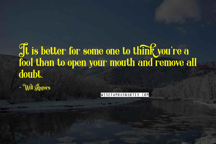 Will Rogers Quotes: It is better for some one to think you're a fool than to open your mouth and remove all doubt.