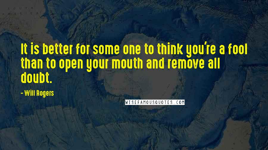 Will Rogers Quotes: It is better for some one to think you're a fool than to open your mouth and remove all doubt.