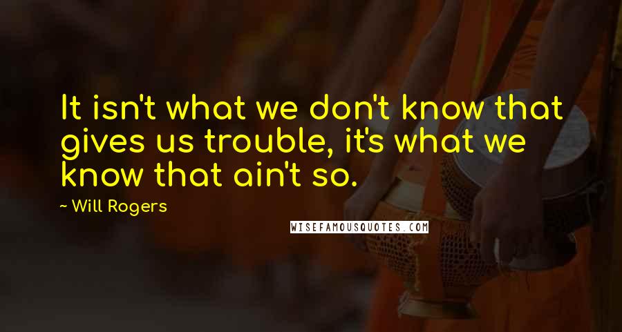 Will Rogers Quotes: It isn't what we don't know that gives us trouble, it's what we know that ain't so.