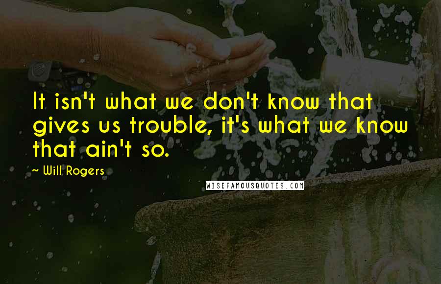 Will Rogers Quotes: It isn't what we don't know that gives us trouble, it's what we know that ain't so.