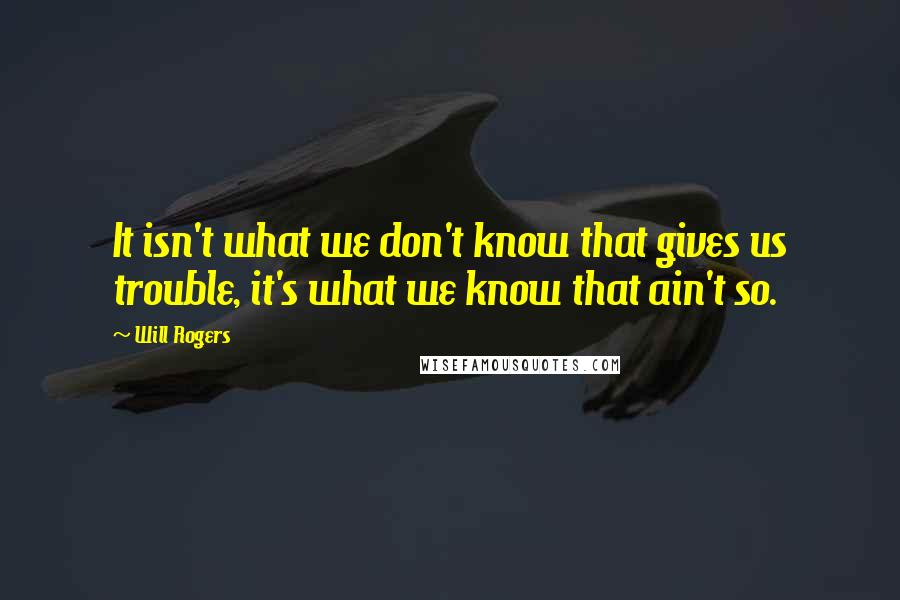 Will Rogers Quotes: It isn't what we don't know that gives us trouble, it's what we know that ain't so.