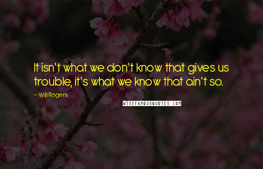 Will Rogers Quotes: It isn't what we don't know that gives us trouble, it's what we know that ain't so.