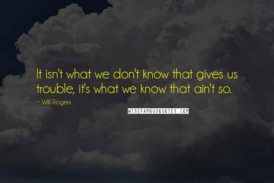 Will Rogers Quotes: It isn't what we don't know that gives us trouble, it's what we know that ain't so.