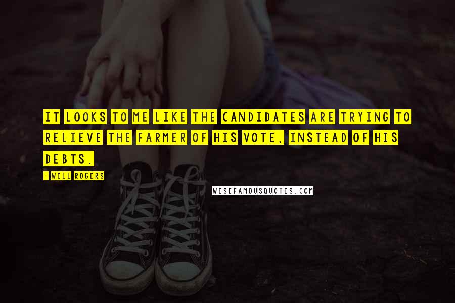 Will Rogers Quotes: It looks to me like the candidates are trying to relieve the farmer of his vote, instead of his debts.