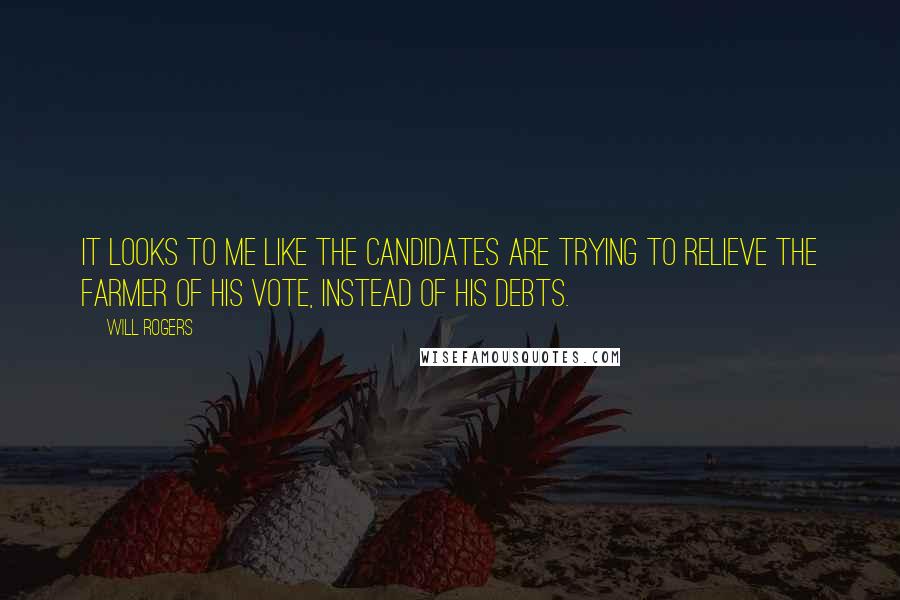 Will Rogers Quotes: It looks to me like the candidates are trying to relieve the farmer of his vote, instead of his debts.