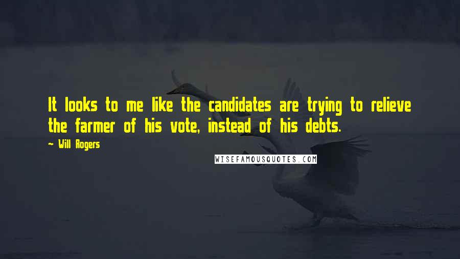 Will Rogers Quotes: It looks to me like the candidates are trying to relieve the farmer of his vote, instead of his debts.