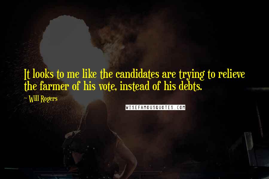 Will Rogers Quotes: It looks to me like the candidates are trying to relieve the farmer of his vote, instead of his debts.