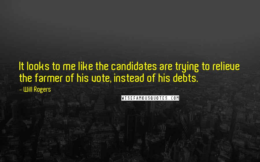 Will Rogers Quotes: It looks to me like the candidates are trying to relieve the farmer of his vote, instead of his debts.