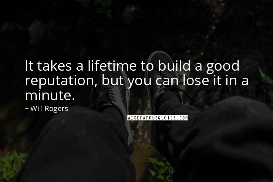 Will Rogers Quotes: It takes a lifetime to build a good reputation, but you can lose it in a minute.