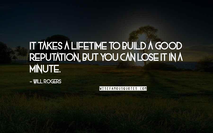 Will Rogers Quotes: It takes a lifetime to build a good reputation, but you can lose it in a minute.