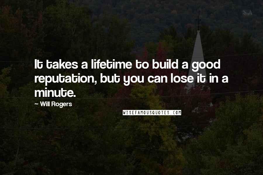 Will Rogers Quotes: It takes a lifetime to build a good reputation, but you can lose it in a minute.