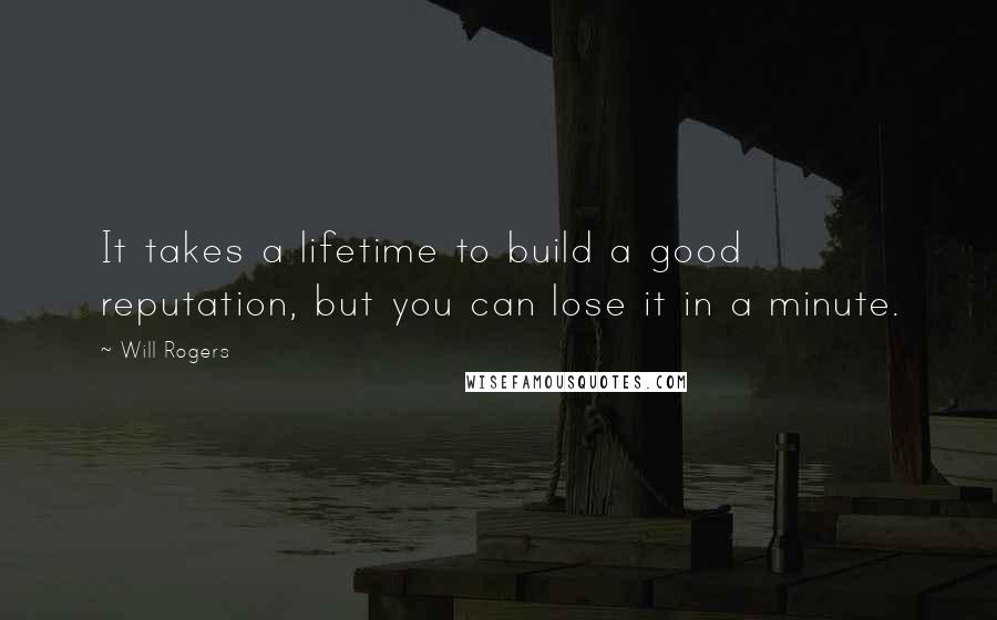 Will Rogers Quotes: It takes a lifetime to build a good reputation, but you can lose it in a minute.