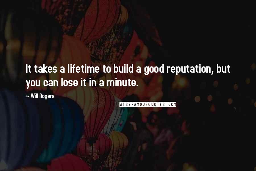 Will Rogers Quotes: It takes a lifetime to build a good reputation, but you can lose it in a minute.