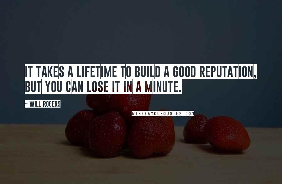 Will Rogers Quotes: It takes a lifetime to build a good reputation, but you can lose it in a minute.