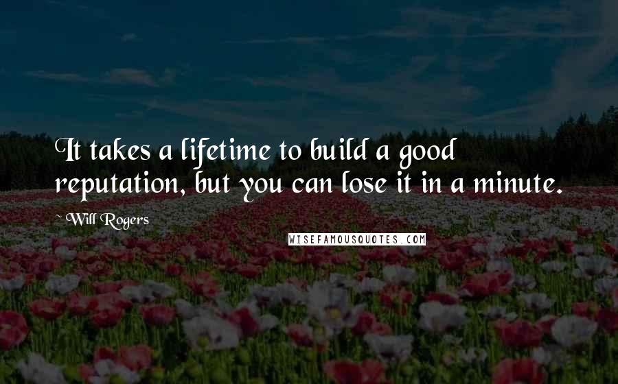 Will Rogers Quotes: It takes a lifetime to build a good reputation, but you can lose it in a minute.