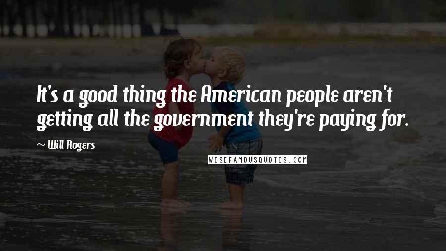 Will Rogers Quotes: It's a good thing the American people aren't getting all the government they're paying for.