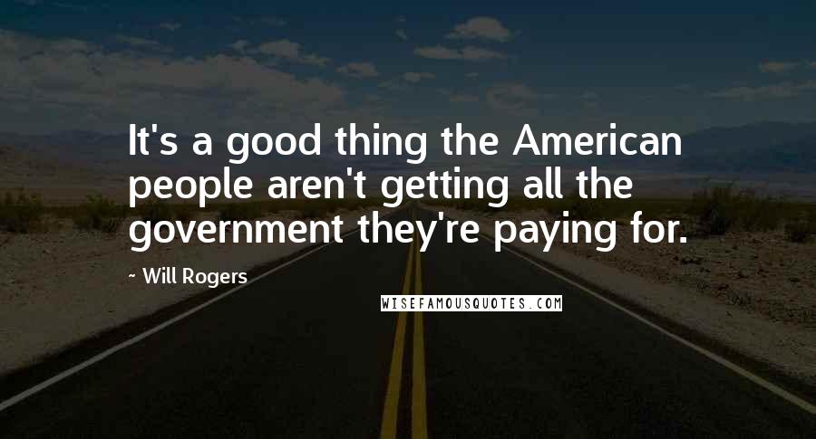 Will Rogers Quotes: It's a good thing the American people aren't getting all the government they're paying for.