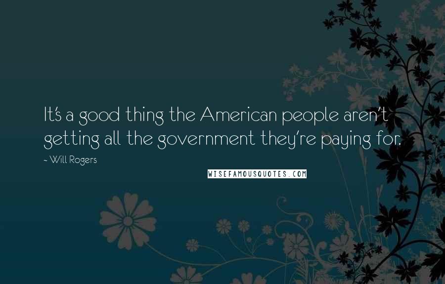Will Rogers Quotes: It's a good thing the American people aren't getting all the government they're paying for.
