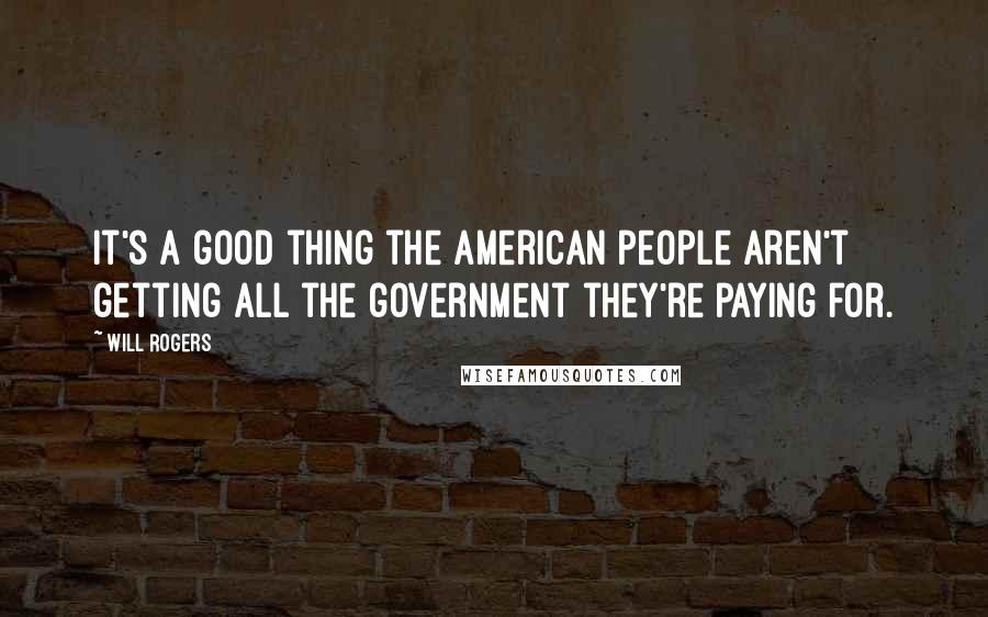 Will Rogers Quotes: It's a good thing the American people aren't getting all the government they're paying for.