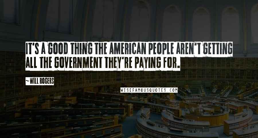 Will Rogers Quotes: It's a good thing the American people aren't getting all the government they're paying for.