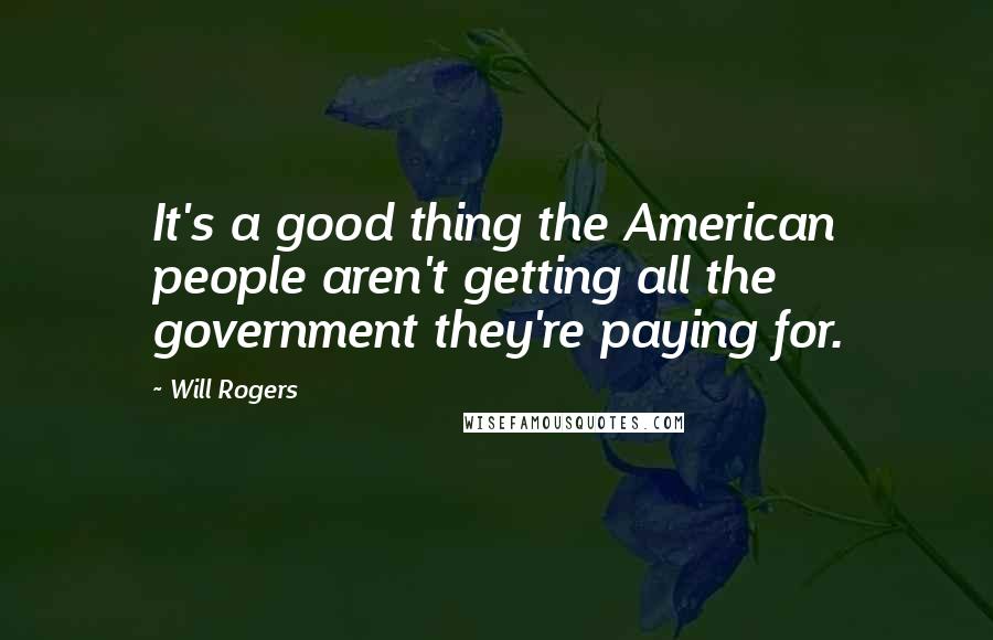 Will Rogers Quotes: It's a good thing the American people aren't getting all the government they're paying for.