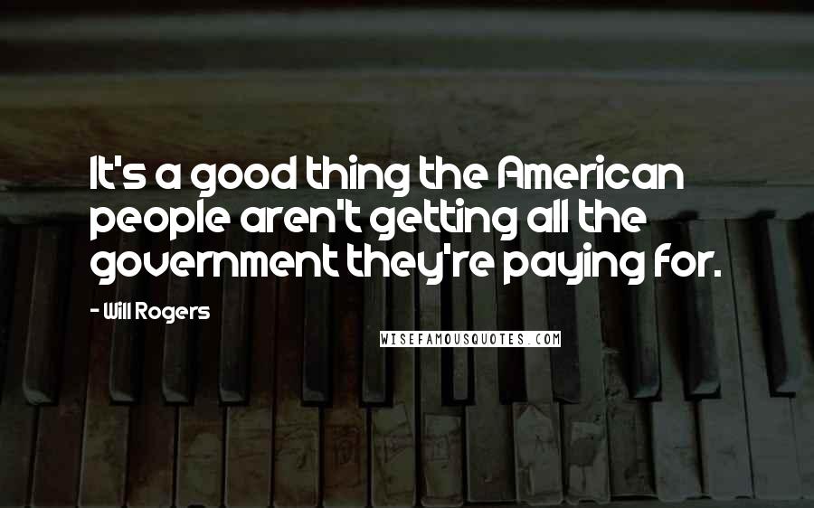 Will Rogers Quotes: It's a good thing the American people aren't getting all the government they're paying for.
