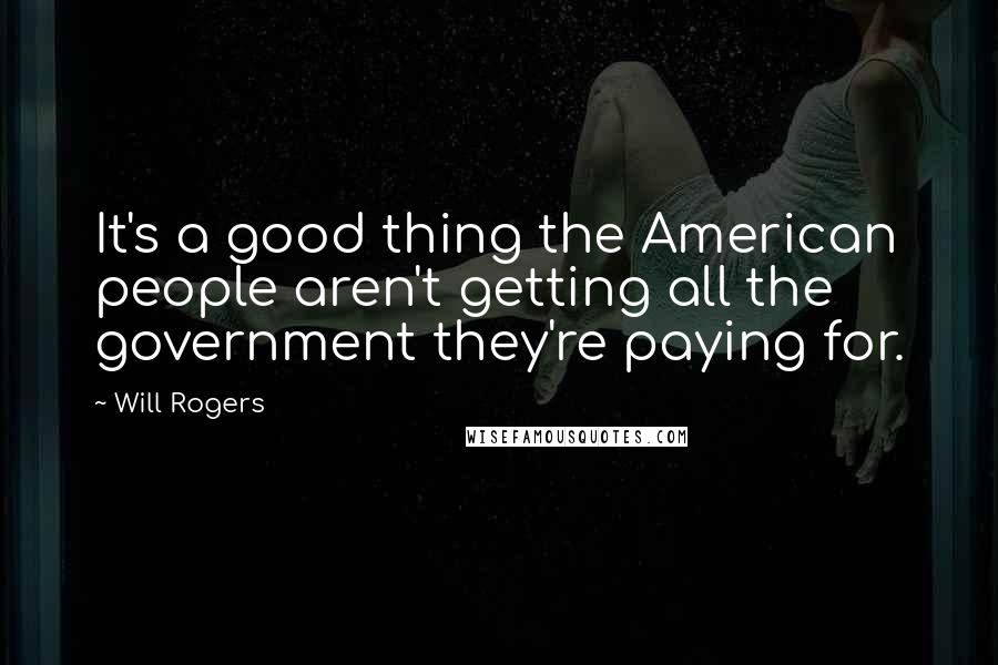 Will Rogers Quotes: It's a good thing the American people aren't getting all the government they're paying for.