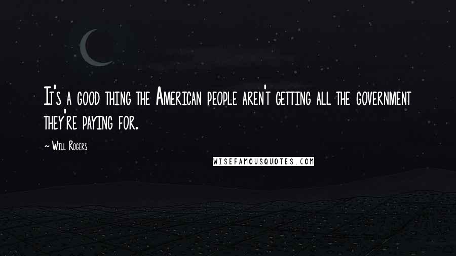 Will Rogers Quotes: It's a good thing the American people aren't getting all the government they're paying for.