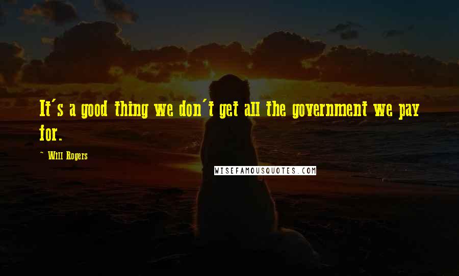 Will Rogers Quotes: It's a good thing we don't get all the government we pay for.